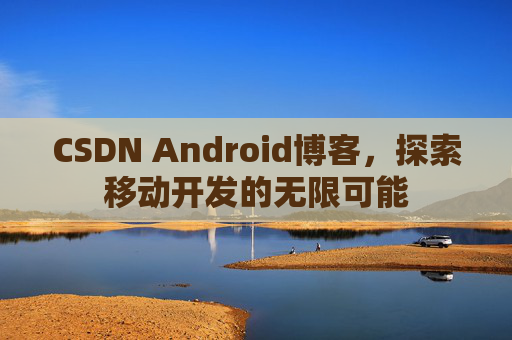 CSDN Android博客,探索移动开发的无限可能